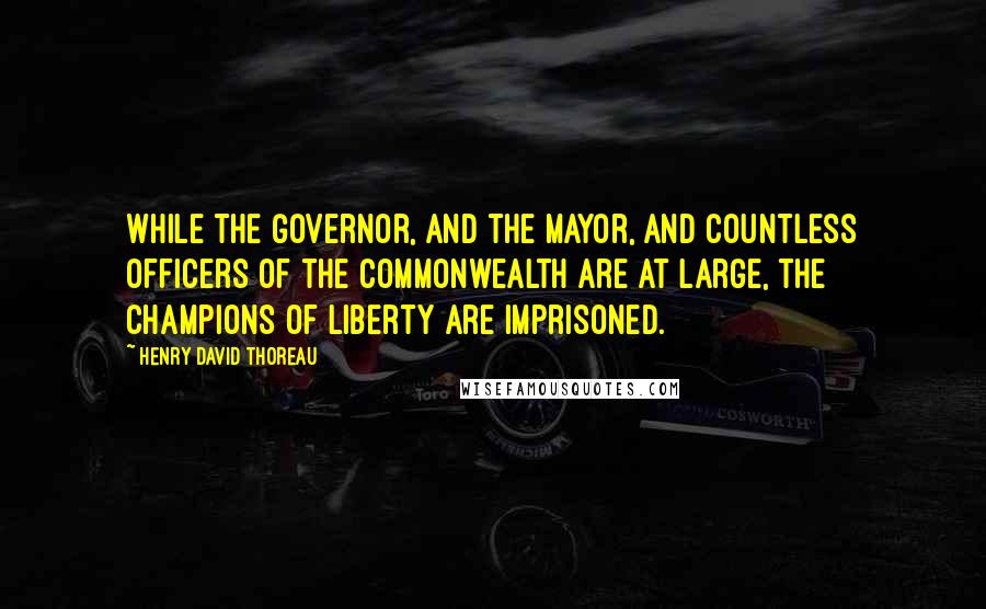 Henry David Thoreau Quotes: While the Governor, and the Mayor, and countless officers of the Commonwealth are at large, the champions of liberty are imprisoned.