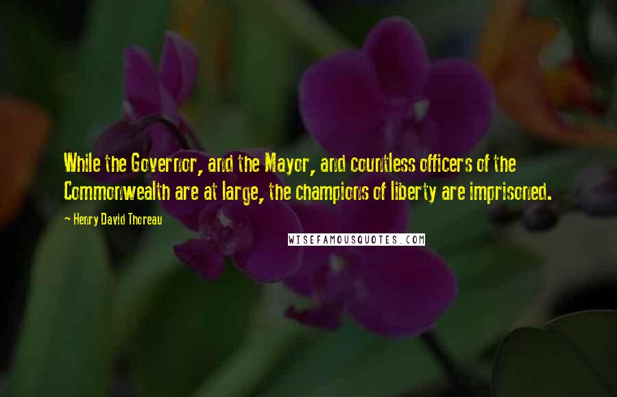 Henry David Thoreau Quotes: While the Governor, and the Mayor, and countless officers of the Commonwealth are at large, the champions of liberty are imprisoned.