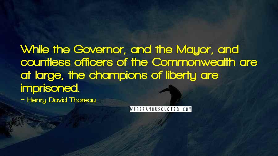 Henry David Thoreau Quotes: While the Governor, and the Mayor, and countless officers of the Commonwealth are at large, the champions of liberty are imprisoned.