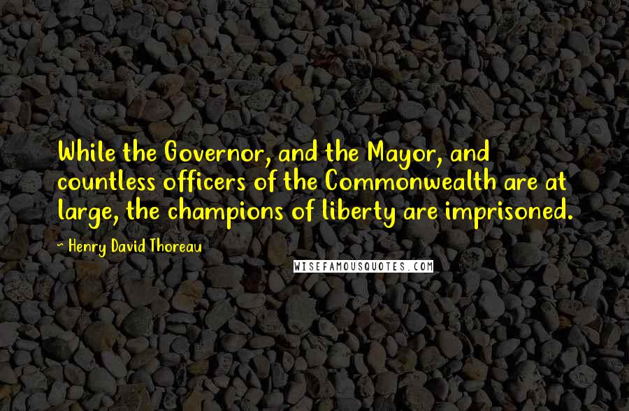 Henry David Thoreau Quotes: While the Governor, and the Mayor, and countless officers of the Commonwealth are at large, the champions of liberty are imprisoned.