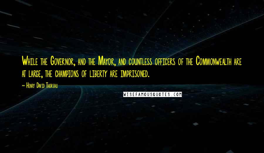 Henry David Thoreau Quotes: While the Governor, and the Mayor, and countless officers of the Commonwealth are at large, the champions of liberty are imprisoned.