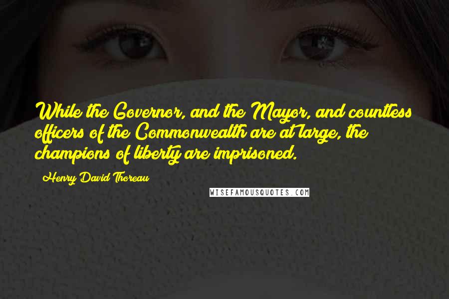 Henry David Thoreau Quotes: While the Governor, and the Mayor, and countless officers of the Commonwealth are at large, the champions of liberty are imprisoned.