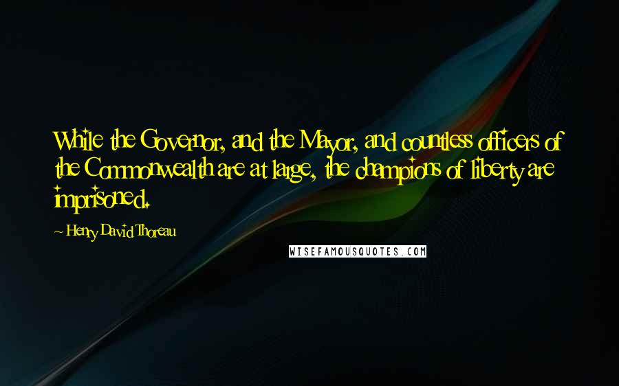 Henry David Thoreau Quotes: While the Governor, and the Mayor, and countless officers of the Commonwealth are at large, the champions of liberty are imprisoned.