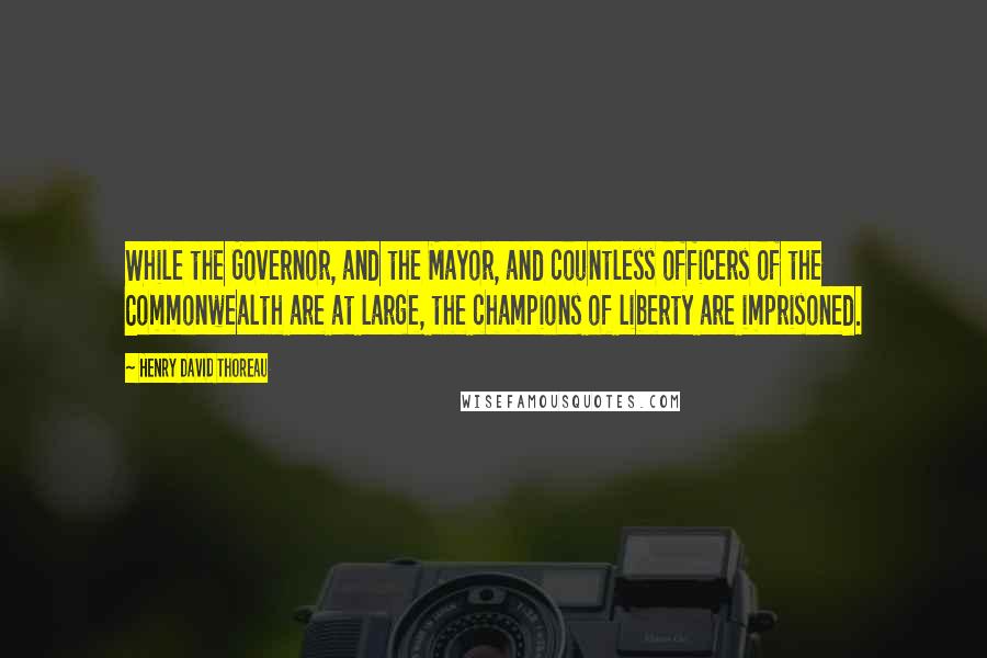 Henry David Thoreau Quotes: While the Governor, and the Mayor, and countless officers of the Commonwealth are at large, the champions of liberty are imprisoned.