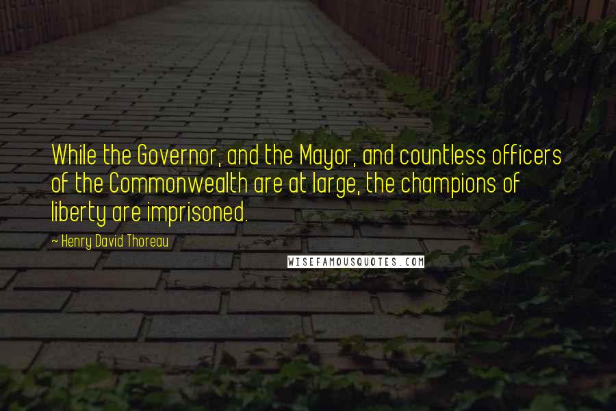 Henry David Thoreau Quotes: While the Governor, and the Mayor, and countless officers of the Commonwealth are at large, the champions of liberty are imprisoned.