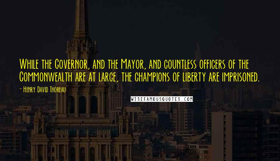 Henry David Thoreau Quotes: While the Governor, and the Mayor, and countless officers of the Commonwealth are at large, the champions of liberty are imprisoned.