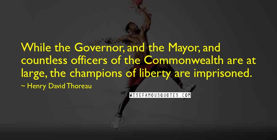 Henry David Thoreau Quotes: While the Governor, and the Mayor, and countless officers of the Commonwealth are at large, the champions of liberty are imprisoned.