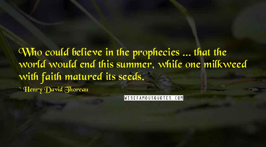 Henry David Thoreau Quotes: Who could believe in the prophecies ... that the world would end this summer, while one milkweed with faith matured its seeds.