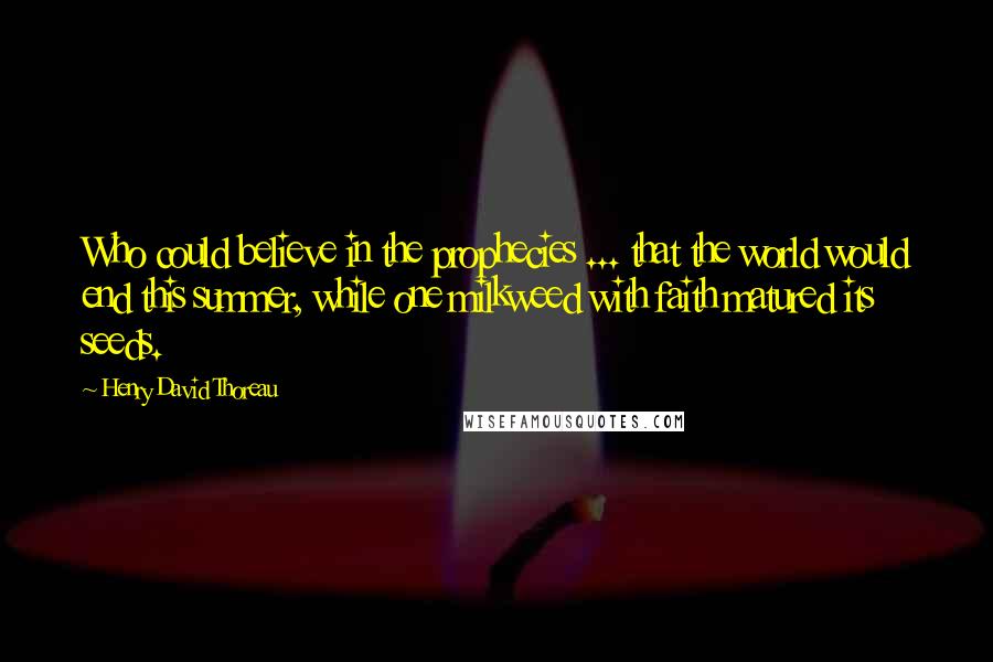 Henry David Thoreau Quotes: Who could believe in the prophecies ... that the world would end this summer, while one milkweed with faith matured its seeds.