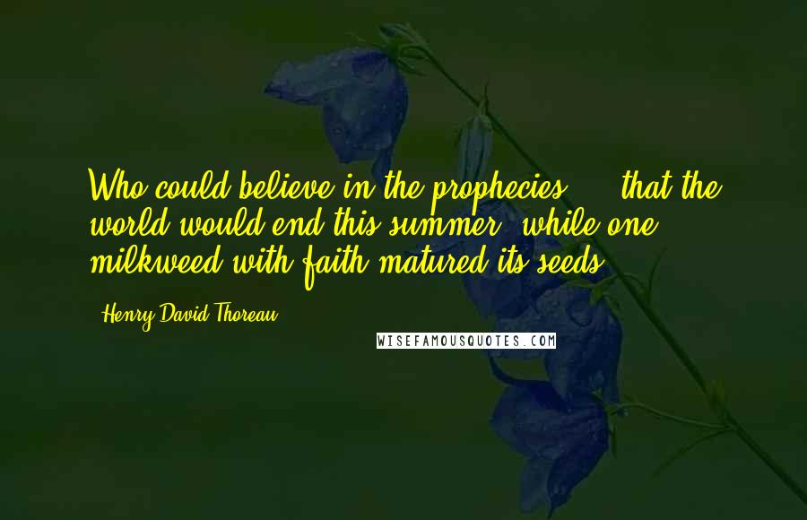 Henry David Thoreau Quotes: Who could believe in the prophecies ... that the world would end this summer, while one milkweed with faith matured its seeds.