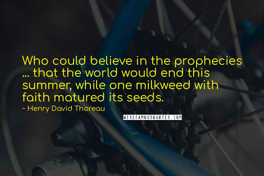 Henry David Thoreau Quotes: Who could believe in the prophecies ... that the world would end this summer, while one milkweed with faith matured its seeds.