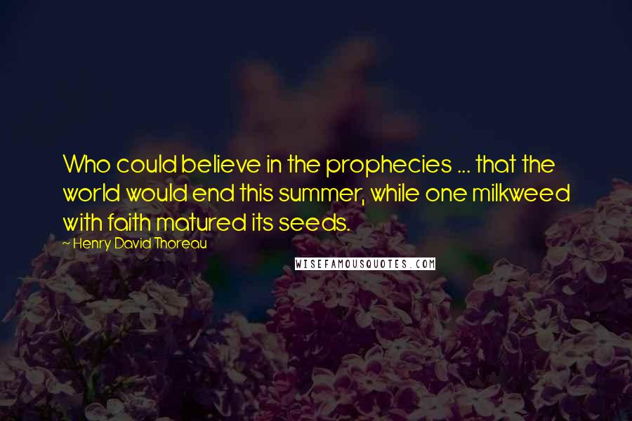 Henry David Thoreau Quotes: Who could believe in the prophecies ... that the world would end this summer, while one milkweed with faith matured its seeds.