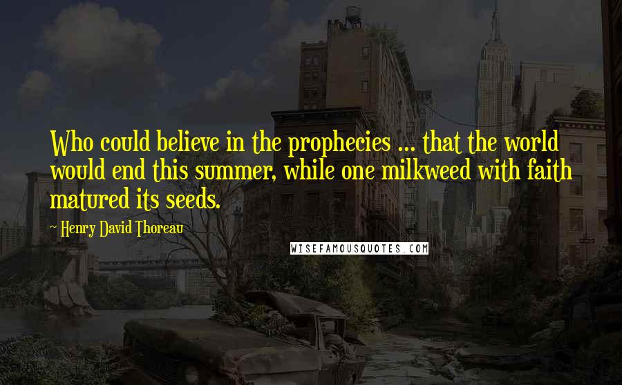 Henry David Thoreau Quotes: Who could believe in the prophecies ... that the world would end this summer, while one milkweed with faith matured its seeds.