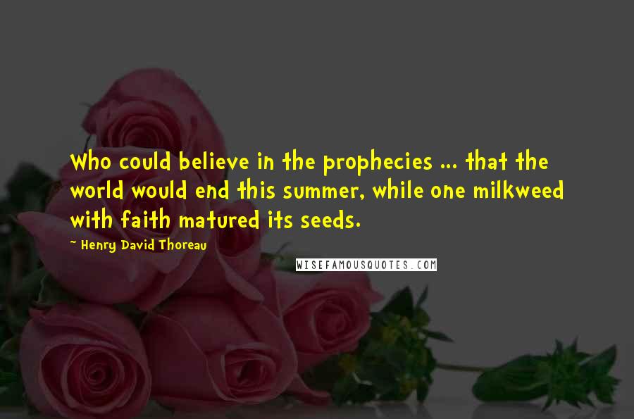 Henry David Thoreau Quotes: Who could believe in the prophecies ... that the world would end this summer, while one milkweed with faith matured its seeds.