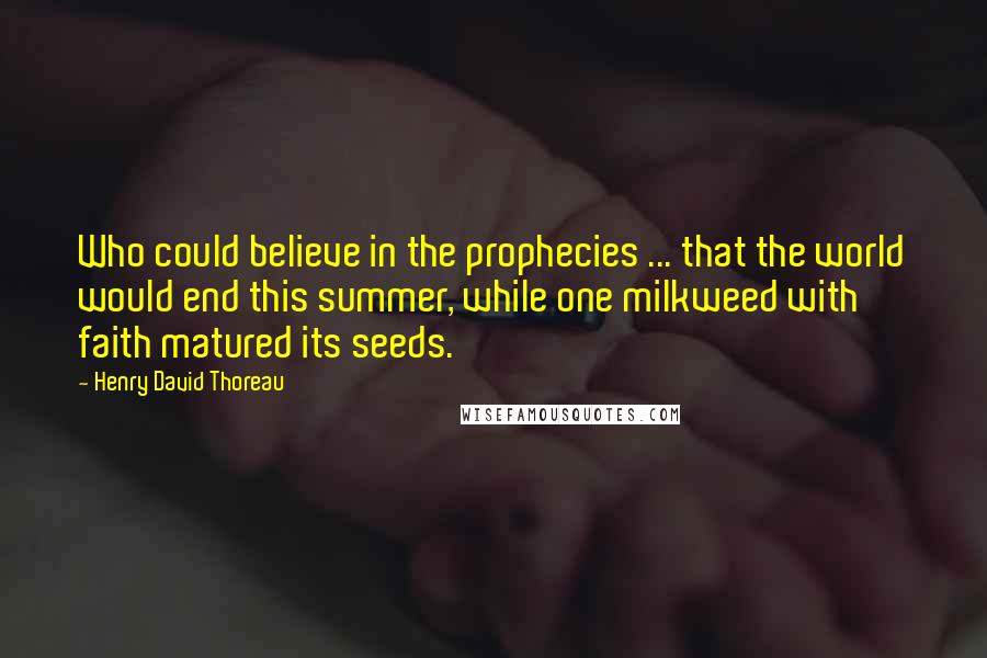 Henry David Thoreau Quotes: Who could believe in the prophecies ... that the world would end this summer, while one milkweed with faith matured its seeds.