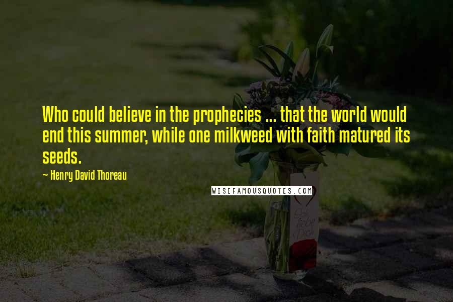 Henry David Thoreau Quotes: Who could believe in the prophecies ... that the world would end this summer, while one milkweed with faith matured its seeds.