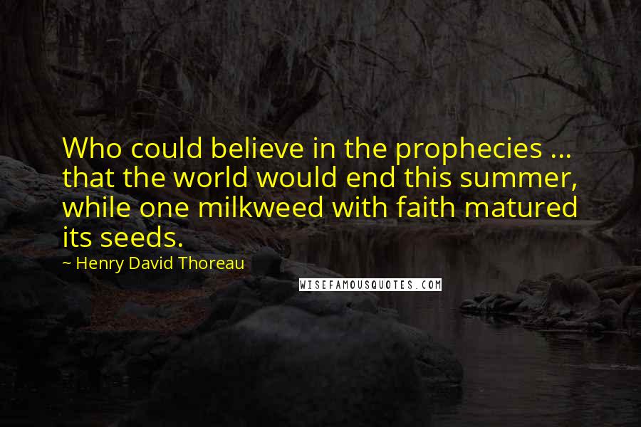 Henry David Thoreau Quotes: Who could believe in the prophecies ... that the world would end this summer, while one milkweed with faith matured its seeds.