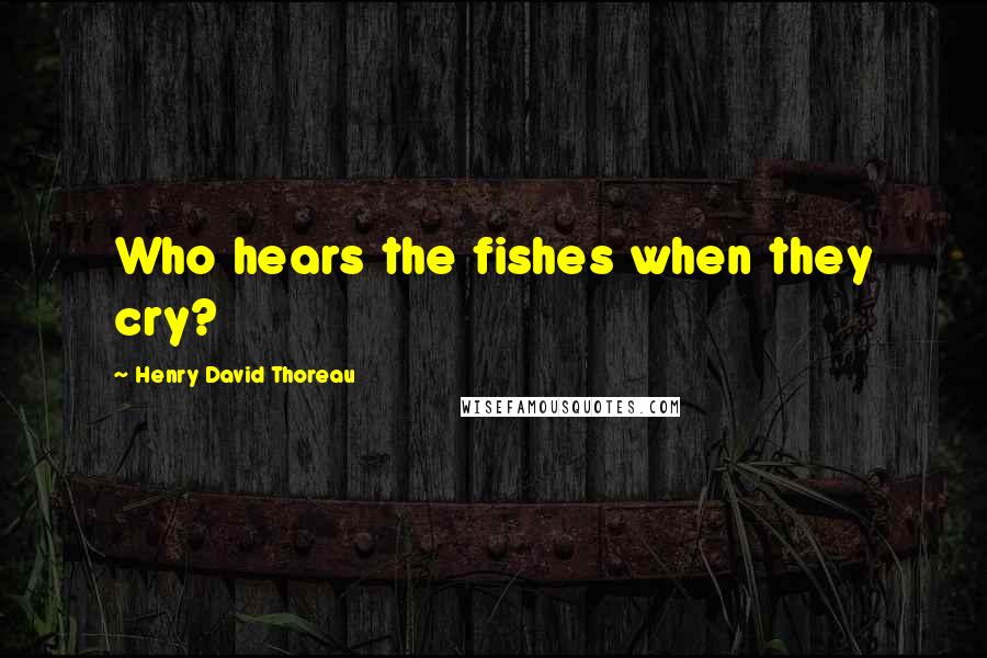 Henry David Thoreau Quotes: Who hears the fishes when they cry?