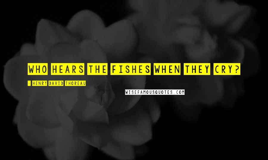 Henry David Thoreau Quotes: Who hears the fishes when they cry?