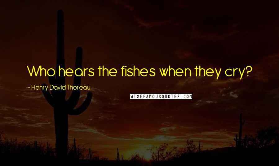 Henry David Thoreau Quotes: Who hears the fishes when they cry?