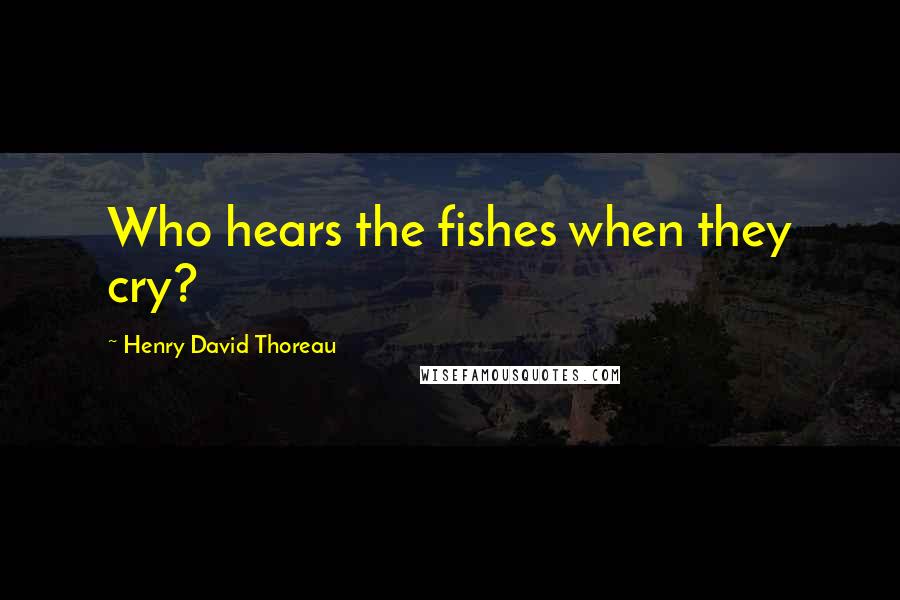 Henry David Thoreau Quotes: Who hears the fishes when they cry?