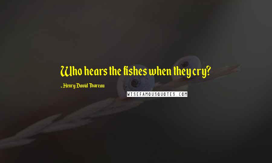 Henry David Thoreau Quotes: Who hears the fishes when they cry?