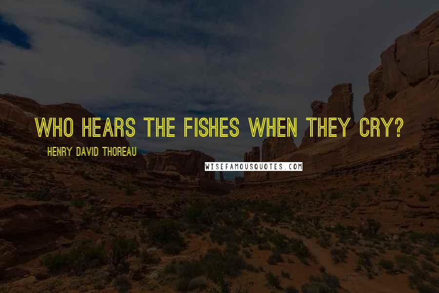 Henry David Thoreau Quotes: Who hears the fishes when they cry?