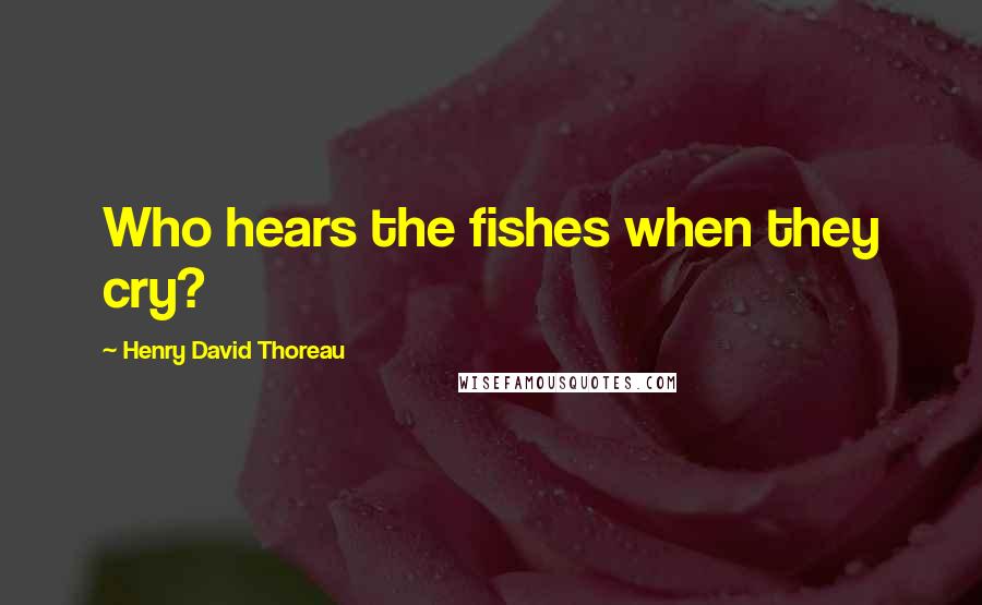 Henry David Thoreau Quotes: Who hears the fishes when they cry?