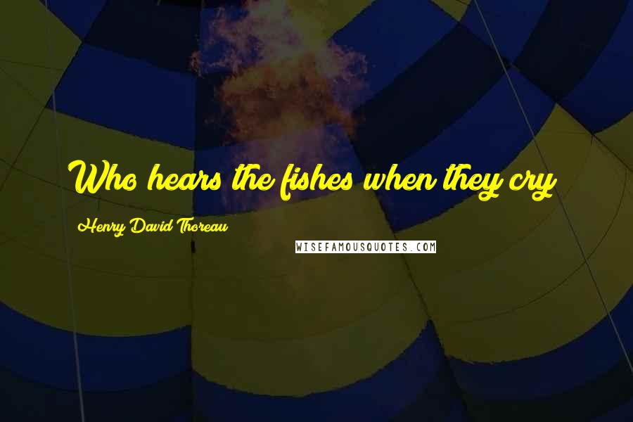 Henry David Thoreau Quotes: Who hears the fishes when they cry?