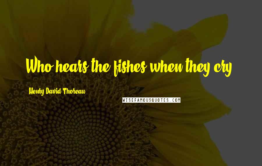 Henry David Thoreau Quotes: Who hears the fishes when they cry?