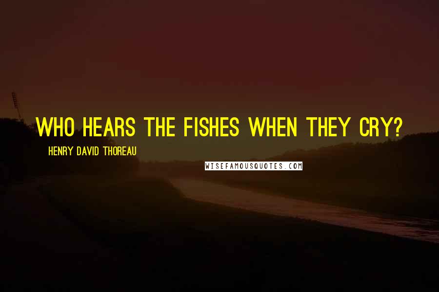 Henry David Thoreau Quotes: Who hears the fishes when they cry?