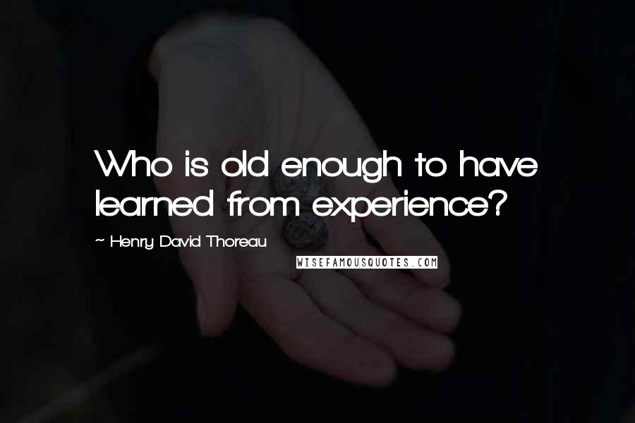 Henry David Thoreau Quotes: Who is old enough to have learned from experience?