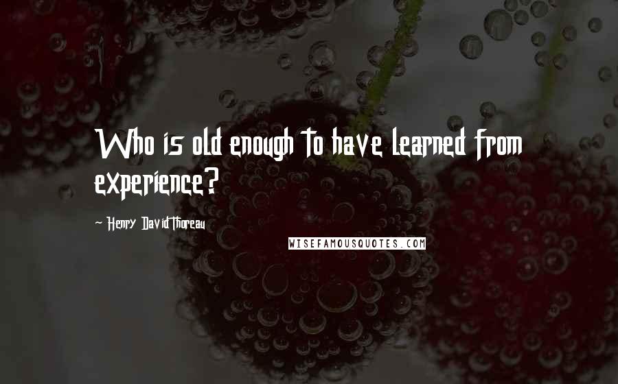 Henry David Thoreau Quotes: Who is old enough to have learned from experience?