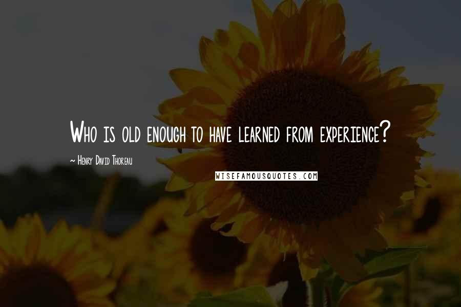 Henry David Thoreau Quotes: Who is old enough to have learned from experience?