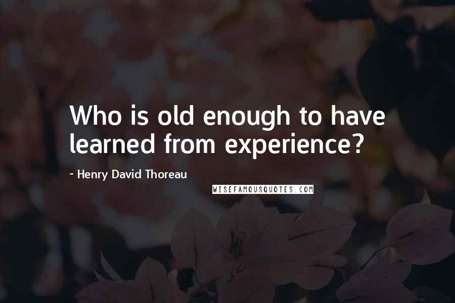 Henry David Thoreau Quotes: Who is old enough to have learned from experience?