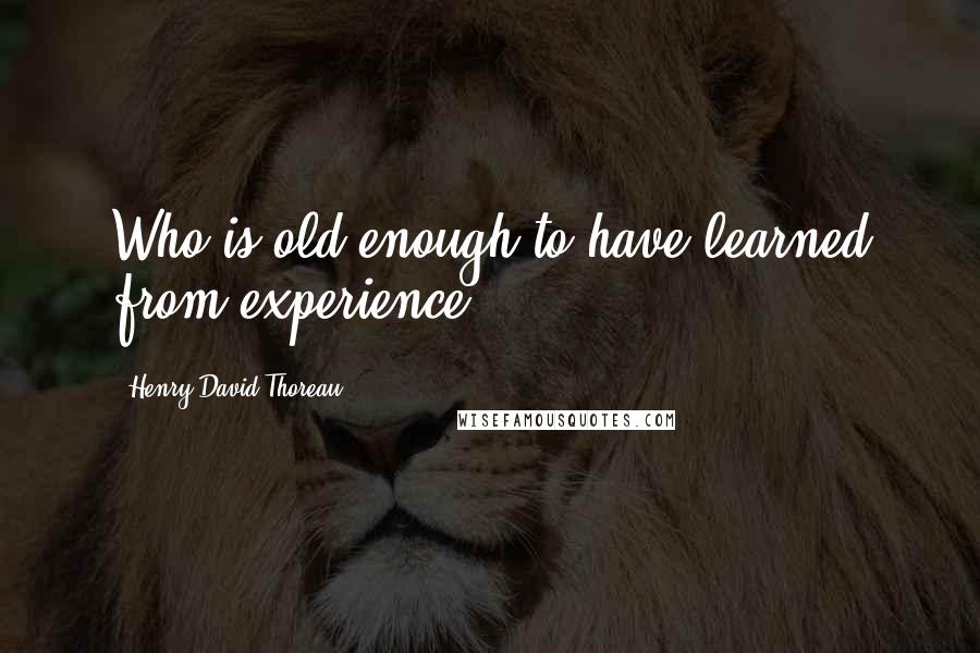 Henry David Thoreau Quotes: Who is old enough to have learned from experience?