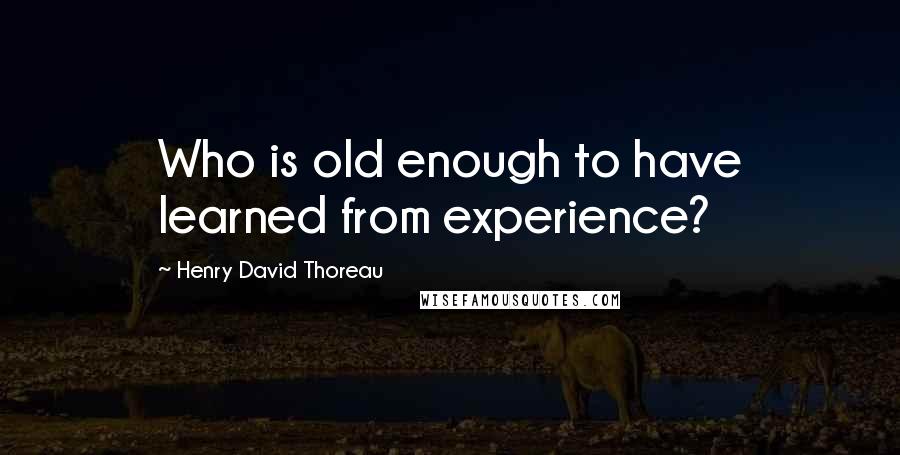 Henry David Thoreau Quotes: Who is old enough to have learned from experience?