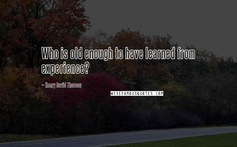 Henry David Thoreau Quotes: Who is old enough to have learned from experience?