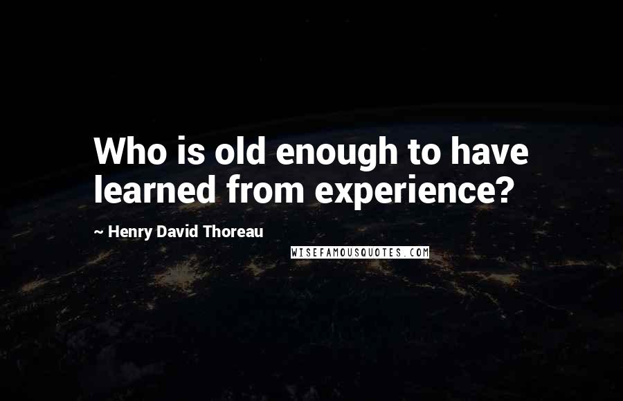 Henry David Thoreau Quotes: Who is old enough to have learned from experience?