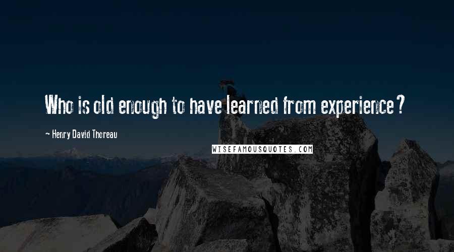 Henry David Thoreau Quotes: Who is old enough to have learned from experience?