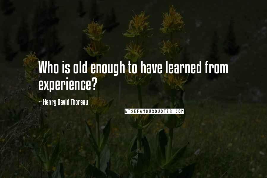 Henry David Thoreau Quotes: Who is old enough to have learned from experience?