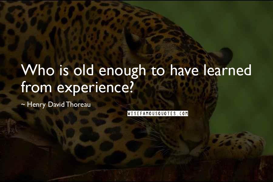 Henry David Thoreau Quotes: Who is old enough to have learned from experience?