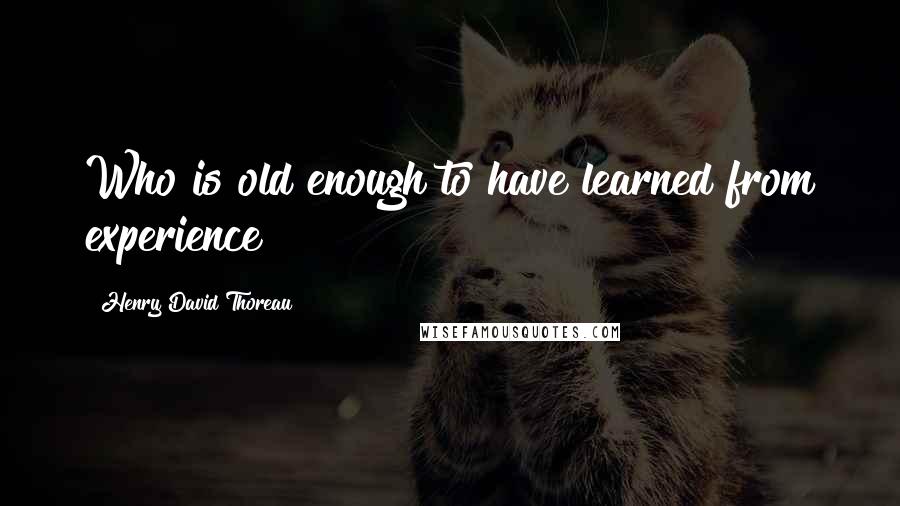 Henry David Thoreau Quotes: Who is old enough to have learned from experience?