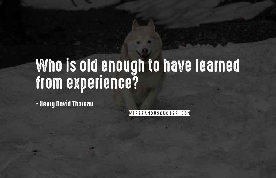 Henry David Thoreau Quotes: Who is old enough to have learned from experience?