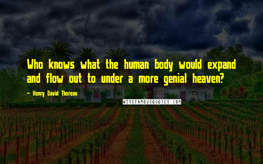 Henry David Thoreau Quotes: Who knows what the human body would expand and flow out to under a more genial heaven?