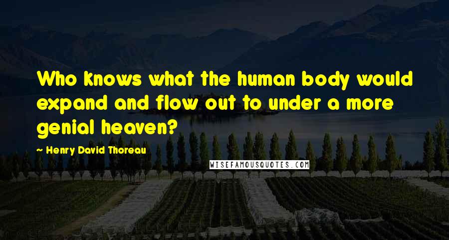 Henry David Thoreau Quotes: Who knows what the human body would expand and flow out to under a more genial heaven?