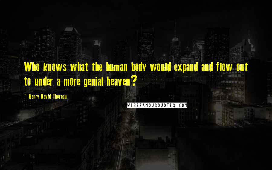 Henry David Thoreau Quotes: Who knows what the human body would expand and flow out to under a more genial heaven?