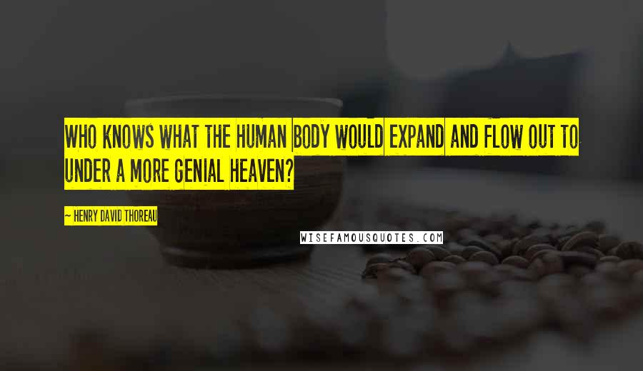 Henry David Thoreau Quotes: Who knows what the human body would expand and flow out to under a more genial heaven?
