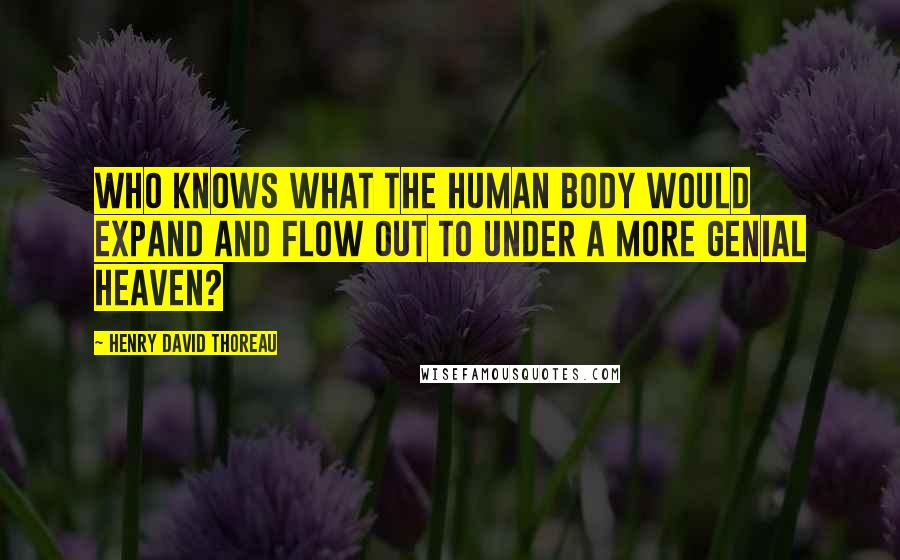Henry David Thoreau Quotes: Who knows what the human body would expand and flow out to under a more genial heaven?
