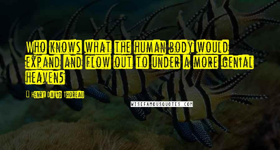 Henry David Thoreau Quotes: Who knows what the human body would expand and flow out to under a more genial heaven?